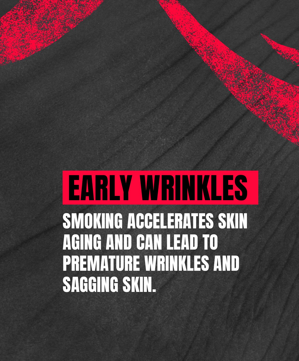 EARLY WRINKLES: Smoking cigarettes accelerates skin aging and can lead to premature wrinkles and sagging skin.